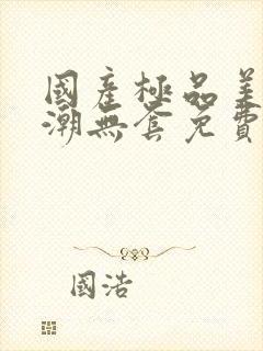 国产极品美女高潮无套免费