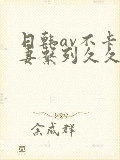 日韩av不卡人妻系列久久乐播