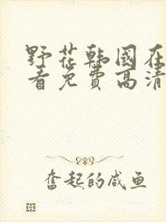 野花韩国在线观看免费高清完整