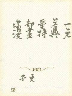 你却爱着一个他漫画特典免费观看