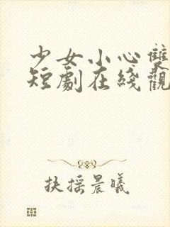 少女小心双男主短剧在线观看全集