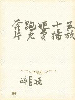 奔跑吧十五季正片免费播放在线观看全集