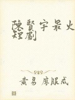 陈贤宇最火十部短剧