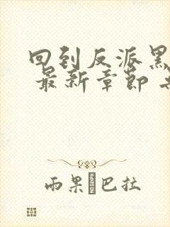 回到反派黑化前 最新章节 无弹窗