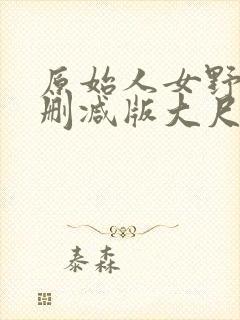 原始人女野人未删减版大尺度片段