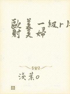 欧美一级r片内射美妇