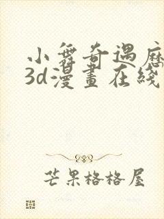 小舞奇遇历险记3d漫画在线免费看