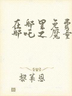 在哪里免费看 哪吒之魔童降世