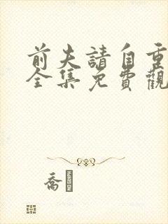 前夫请自重短剧全集免费观看大结局