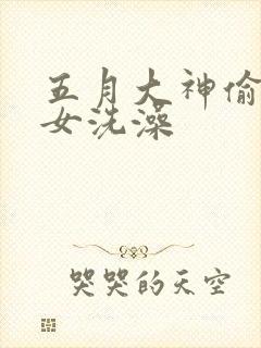 五月大神偷拍美女洗澡