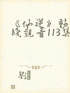 《仙逆》动漫在线观看113集