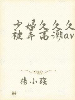 少妇久久久久久被弄高潮av