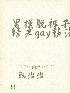 男模脱裤子全身精光gay动漫