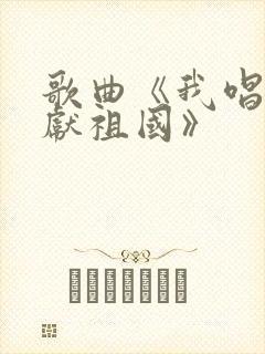 歌曲《我唱赞歌献祖国》