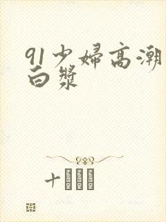 91少妇高潮喷白浆