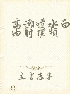 高潮喷水白浆的内射视频