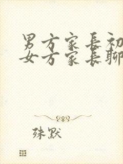 男方家长初次见女方家长聊些什么