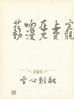 花吻在上完整版动漫免费观看全集