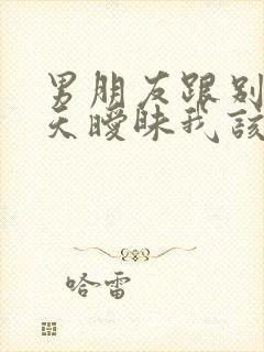 男朋友跟别人聊天暧昧我该怎么办