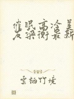 催眠高冷美人室友梁衡最新章节更新