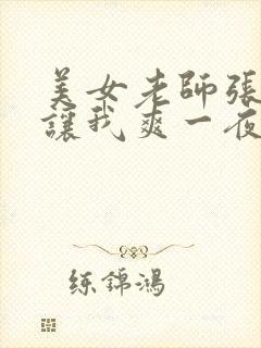 美女老师张开腿让我爽一夜