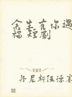 余生有你遇见幸福 短剧