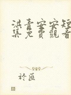 洪青安安短剧全集免费观看