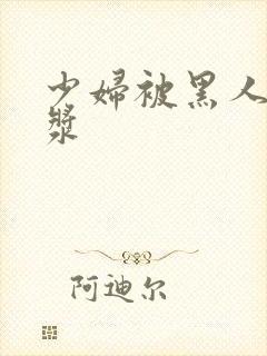 少妇被黑人喷白浆