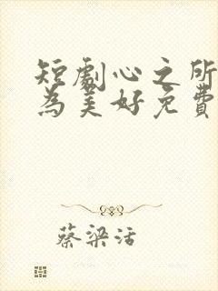 短剧心之所向皆为美好免费观看