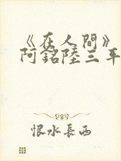 《在人间》采薇阿铭陆三平小说