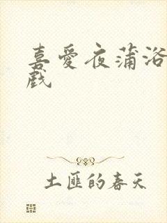 喜爱夜蒲浴室吻戏