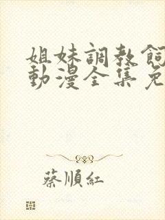 姐妹调教饲育者动漫全集免费观看