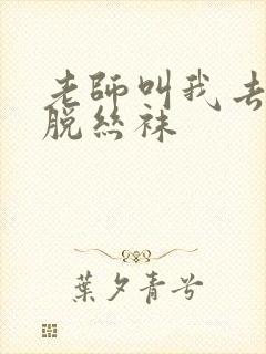 老师叫我去帮她脱丝袜