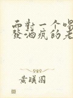 面对一个喝酒爱发酒疯的老公该怎么办