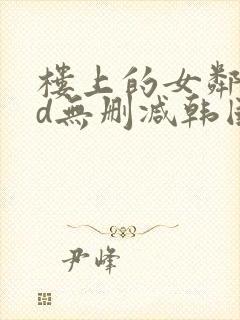 楼上的女邻居hd无删减韩国