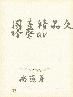 国产精品久久呻吟声av