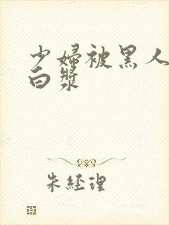 少妇被黑人喷入白浆封面