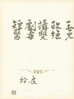 短剧摄政王妃她医毒双绝免费观看