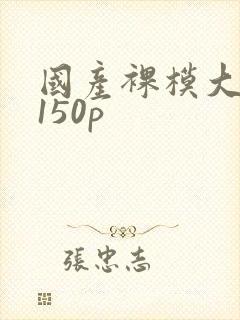 国产裸模大尺度150p封面