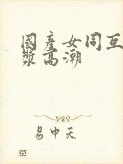 国产女同互慰白浆高潮