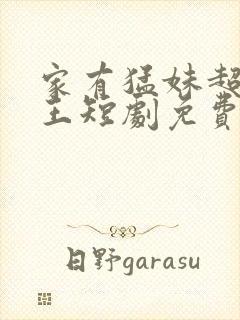 家有猛妹超级女王短剧免费观看