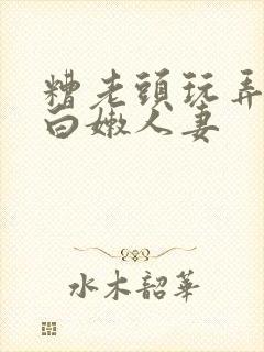 糟老头玩弄丰满白嫩人妻