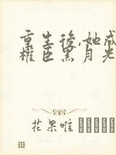 重生后,她成了权臣黑月光在线版