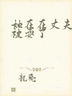 她在在丈夫面前被耍了