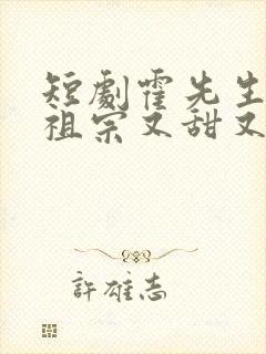 短剧霍先生的小祖宗又甜又美全集