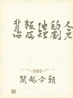 背叛他的人求他治病短剧免费观看全集