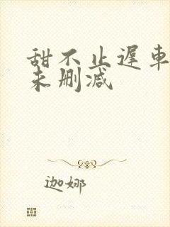甜不止迟车浴室未删减