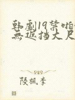 韩剧19禁啪啪无遮挡大尺度