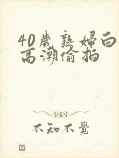 40岁熟妇白浆高潮偷拍