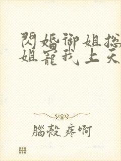 闪婚御姐总裁姐姐宠我上天小说